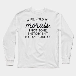 Here Hold My Morals I Got Some Sketchy Shit to Take Care of Long Sleeve T-Shirt